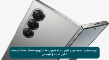 تجربة مبكرة.. سامسونج تتيح نسخة أندرويد 16 التجريبية لهاتف Galaxy Z Fold 6 قبل الإطلاق الرسمي
